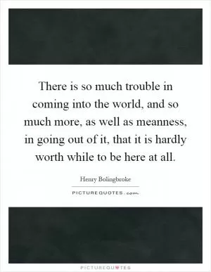 There is so much trouble in coming into the world, and so much more, as well as meanness, in going out of it, that it is hardly worth while to be here at all Picture Quote #1