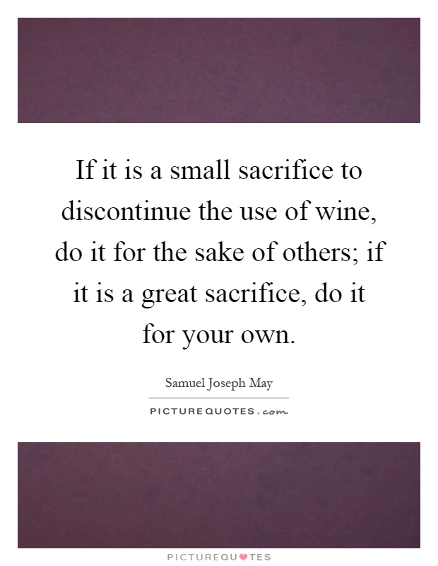 If it is a small sacrifice to discontinue the use of wine, do it for the sake of others; if it is a great sacrifice, do it for your own Picture Quote #1