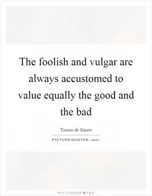 The foolish and vulgar are always accustomed to value equally the good and the bad Picture Quote #1