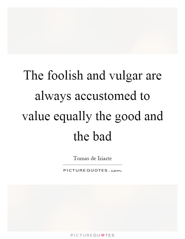 The foolish and vulgar are always accustomed to value equally the good and the bad Picture Quote #1