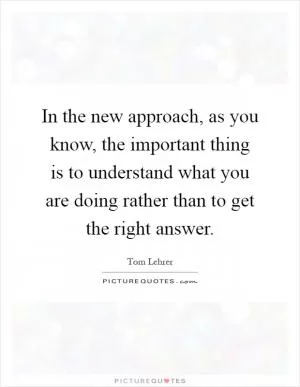 In the new approach, as you know, the important thing is to understand what you are doing rather than to get the right answer Picture Quote #1