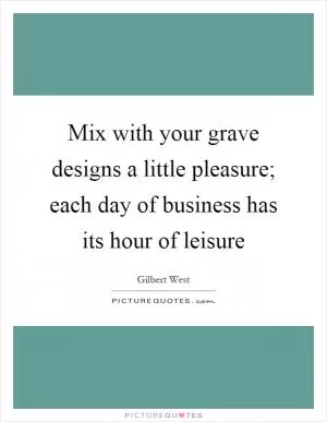 Mix with your grave designs a little pleasure; each day of business has its hour of leisure Picture Quote #1