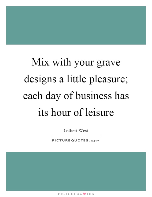 Mix with your grave designs a little pleasure; each day of business has its hour of leisure Picture Quote #1