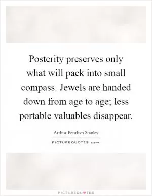 Posterity preserves only what will pack into small compass. Jewels are handed down from age to age; less portable valuables disappear Picture Quote #1