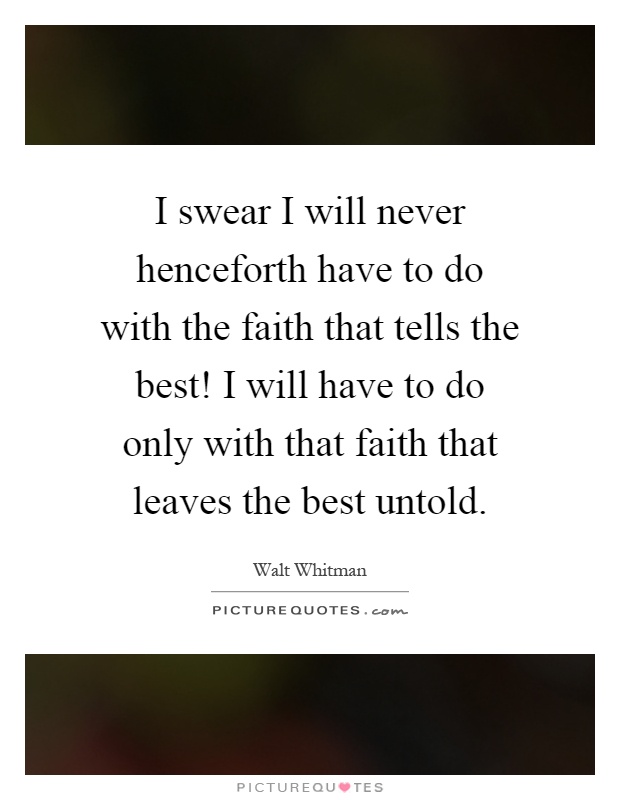 I swear I will never henceforth have to do with the faith that tells the best! I will have to do only with that faith that leaves the best untold Picture Quote #1