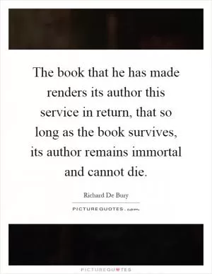 The book that he has made renders its author this service in return, that so long as the book survives, its author remains immortal and cannot die Picture Quote #1