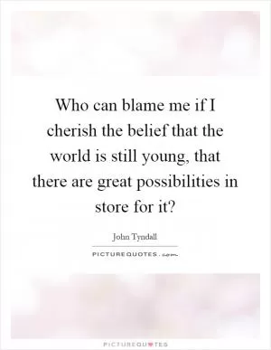 Who can blame me if I cherish the belief that the world is still young, that there are great possibilities in store for it? Picture Quote #1