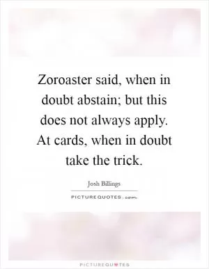 Zoroaster said, when in doubt abstain; but this does not always apply. At cards, when in doubt take the trick Picture Quote #1