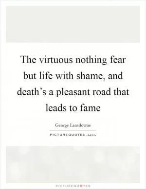 The virtuous nothing fear but life with shame, and death’s a pleasant road that leads to fame Picture Quote #1