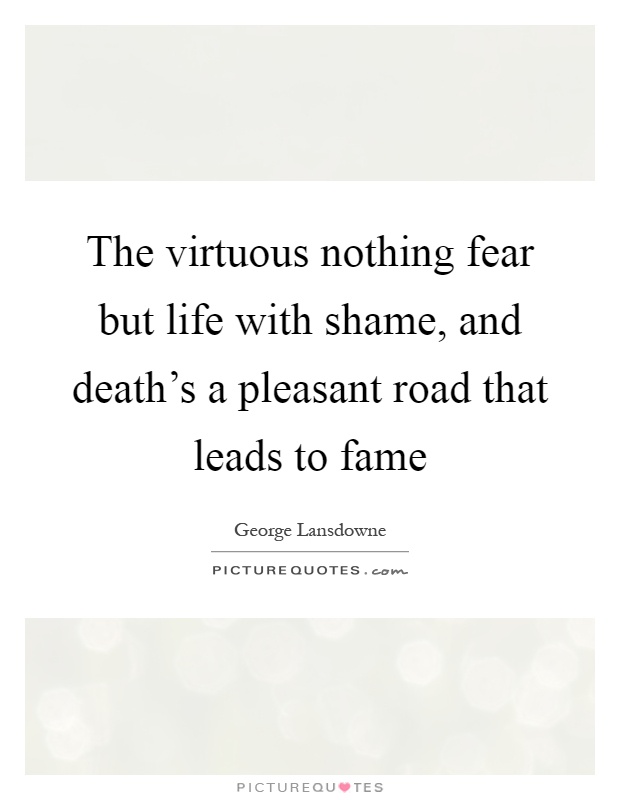 The virtuous nothing fear but life with shame, and death's a pleasant road that leads to fame Picture Quote #1