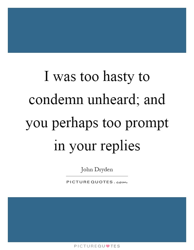 I was too hasty to condemn unheard; and you perhaps too prompt in your replies Picture Quote #1