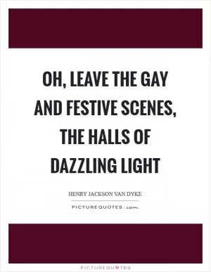Oh, leave the gay and festive scenes, the halls of dazzling light Picture Quote #1