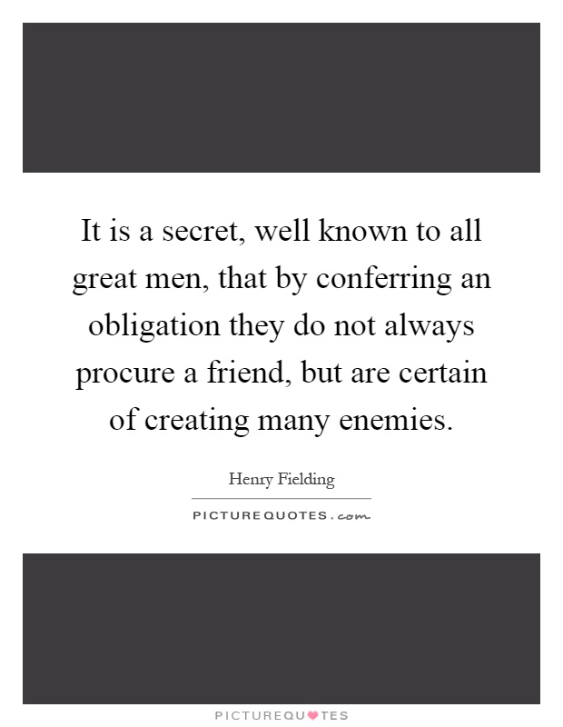 It is a secret, well known to all great men, that by conferring an obligation they do not always procure a friend, but are certain of creating many enemies Picture Quote #1
