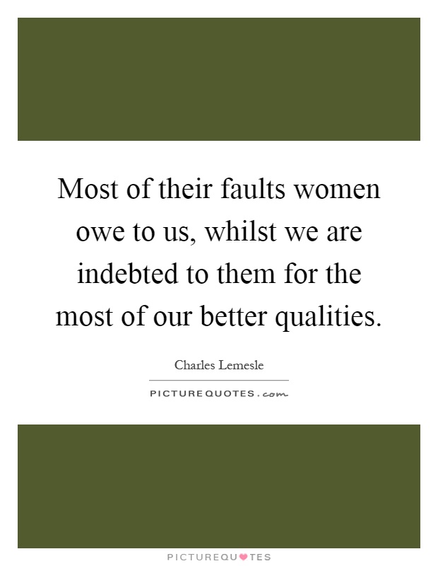 Most of their faults women owe to us, whilst we are indebted to them for the most of our better qualities Picture Quote #1