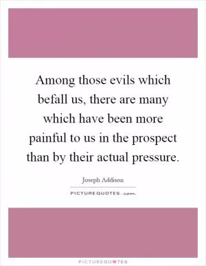 Among those evils which befall us, there are many which have been more painful to us in the prospect than by their actual pressure Picture Quote #1
