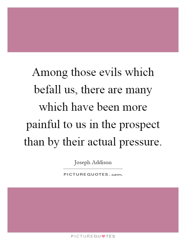 Among those evils which befall us, there are many which have been more painful to us in the prospect than by their actual pressure Picture Quote #1