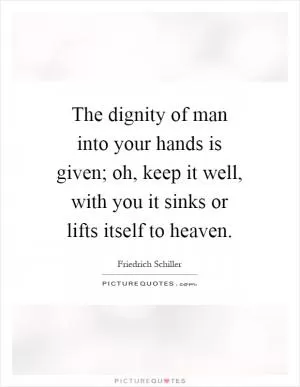 The dignity of man into your hands is given; oh, keep it well, with you it sinks or lifts itself to heaven Picture Quote #1