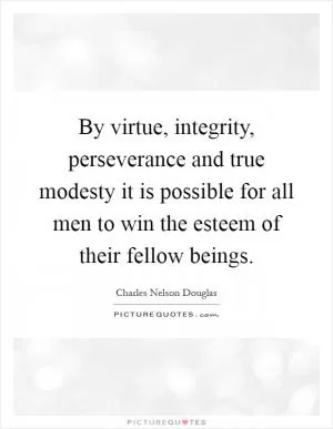 By virtue, integrity, perseverance and true modesty it is possible for all men to win the esteem of their fellow beings Picture Quote #1