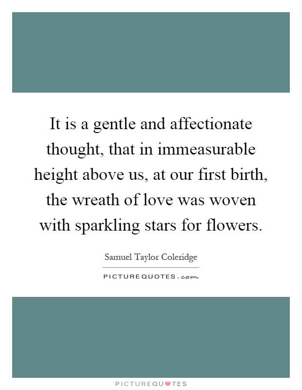 It is a gentle and affectionate thought, that in immeasurable height above us, at our first birth, the wreath of love was woven with sparkling stars for flowers Picture Quote #1