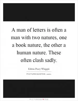 A man of letters is often a man with two natures, one a book nature, the other a human nature. These often clash sadly Picture Quote #1