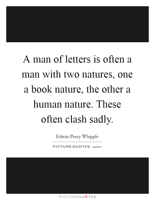 A man of letters is often a man with two natures, one a book nature, the other a human nature. These often clash sadly Picture Quote #1