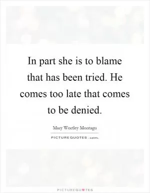 In part she is to blame that has been tried. He comes too late that comes to be denied Picture Quote #1