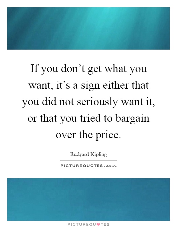 If you don't get what you want, it's a sign either that you did not seriously want it, or that you tried to bargain over the price Picture Quote #1