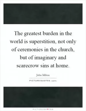 The greatest burden in the world is superstition, not only of ceremonies in the church, but of imaginary and scarecrow sins at home Picture Quote #1