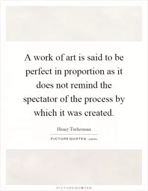 A work of art is said to be perfect in proportion as it does not remind the spectator of the process by which it was created Picture Quote #1