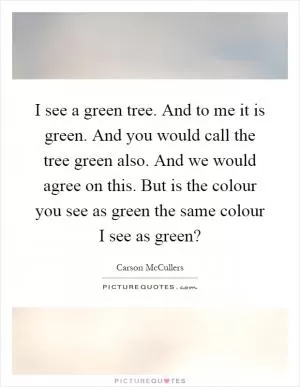 I see a green tree. And to me it is green. And you would call the tree green also. And we would agree on this. But is the colour you see as green the same colour I see as green? Picture Quote #1
