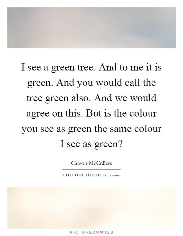 I see a green tree. And to me it is green. And you would call the tree green also. And we would agree on this. But is the colour you see as green the same colour I see as green? Picture Quote #1