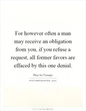 For however often a man may receive an obligation from you, if you refuse a request, all former favors are effaced by this one denial Picture Quote #1