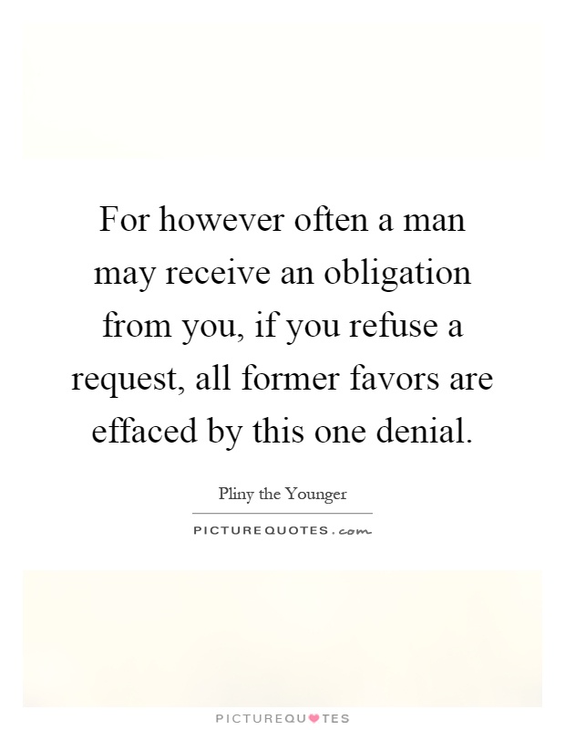 For however often a man may receive an obligation from you, if you refuse a request, all former favors are effaced by this one denial Picture Quote #1