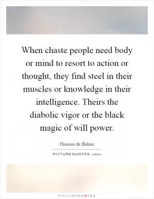 When chaste people need body or mind to resort to action or thought, they find steel in their muscles or knowledge in their intelligence. Theirs the diabolic vigor or the black magic of will power Picture Quote #1