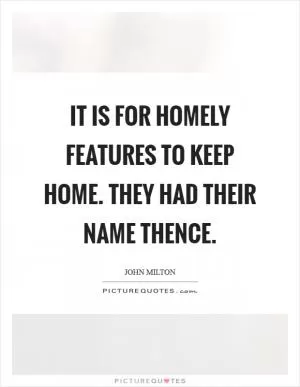 It is for homely features to keep home. They had their name thence Picture Quote #1