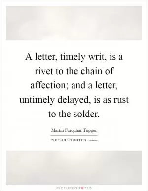 A letter, timely writ, is a rivet to the chain of affection; and a letter, untimely delayed, is as rust to the solder Picture Quote #1