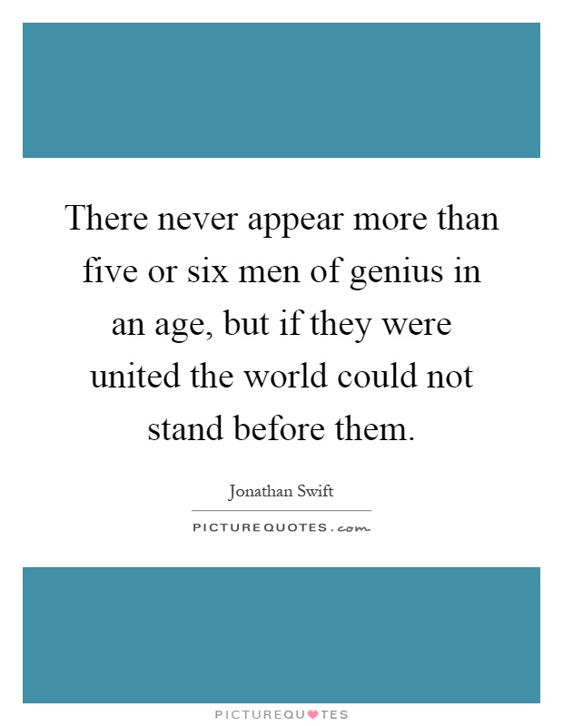 There never appear more than five or six men of genius in an age, but if they were united the world could not stand before them Picture Quote #1