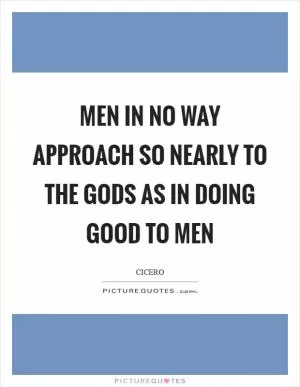 Men in no way approach so nearly to the gods as in doing good to men Picture Quote #1