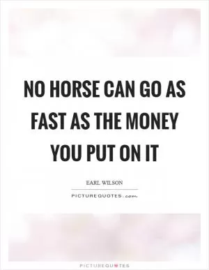 No horse can go as fast as the money you put on it Picture Quote #1