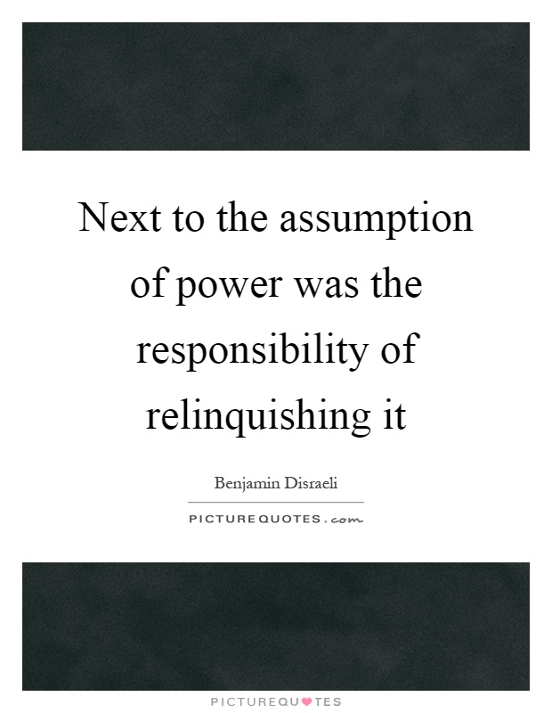 Next to the assumption of power was the responsibility of relinquishing it Picture Quote #1