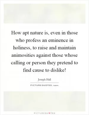 How apt nature is, even in those who profess an eminence in holiness, to raise and maintain animosities against those whose calling or person they pretend to find cause to dislike! Picture Quote #1