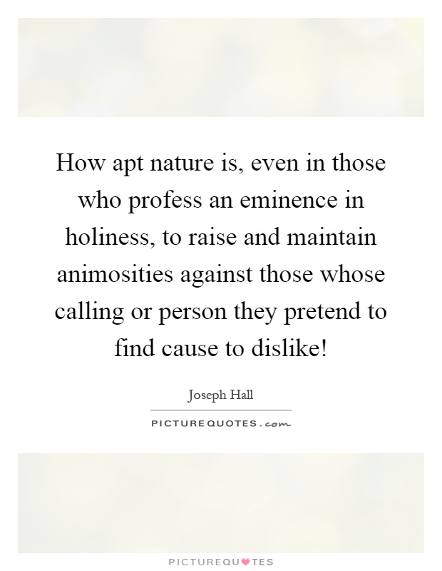 How apt nature is, even in those who profess an eminence in holiness, to raise and maintain animosities against those whose calling or person they pretend to find cause to dislike! Picture Quote #1