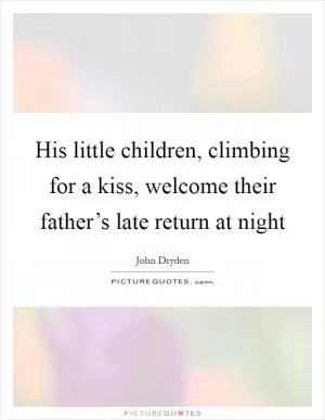 His little children, climbing for a kiss, welcome their father’s late return at night Picture Quote #1