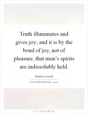 Truth illuminates and gives joy; and it is by the bond of joy, not of pleasure, that men’s spirits are indissolubly held Picture Quote #1