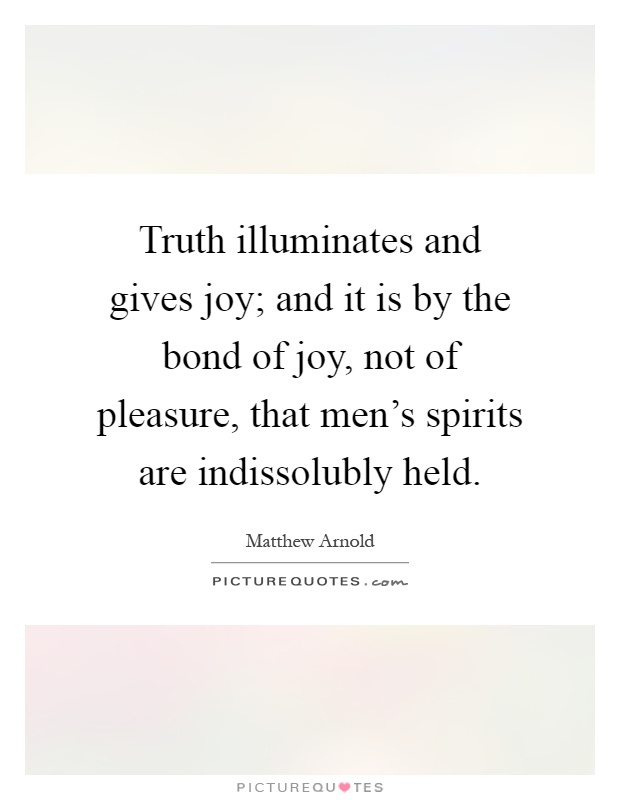 Truth illuminates and gives joy; and it is by the bond of joy, not of pleasure, that men's spirits are indissolubly held Picture Quote #1
