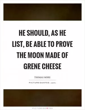 He should, as he list, be able to prove the moon made of grene cheese Picture Quote #1
