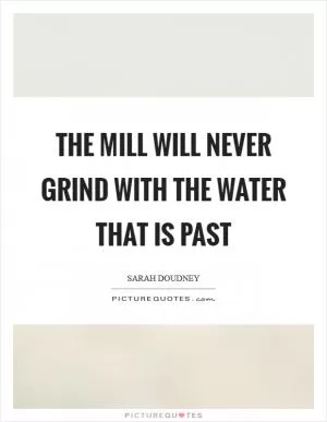 The mill will never grind with the water that is past Picture Quote #1
