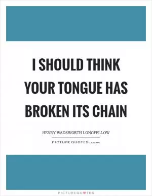 I should think your tongue has broken its chain Picture Quote #1