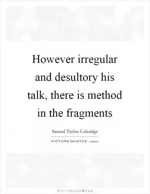 However irregular and desultory his talk, there is method in the fragments Picture Quote #1
