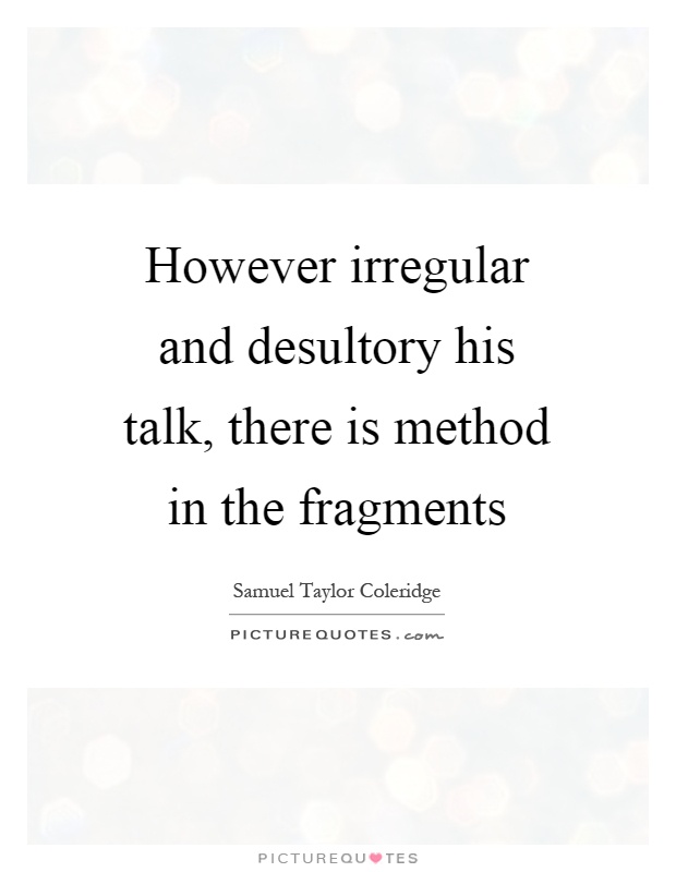 However irregular and desultory his talk, there is method in the fragments Picture Quote #1